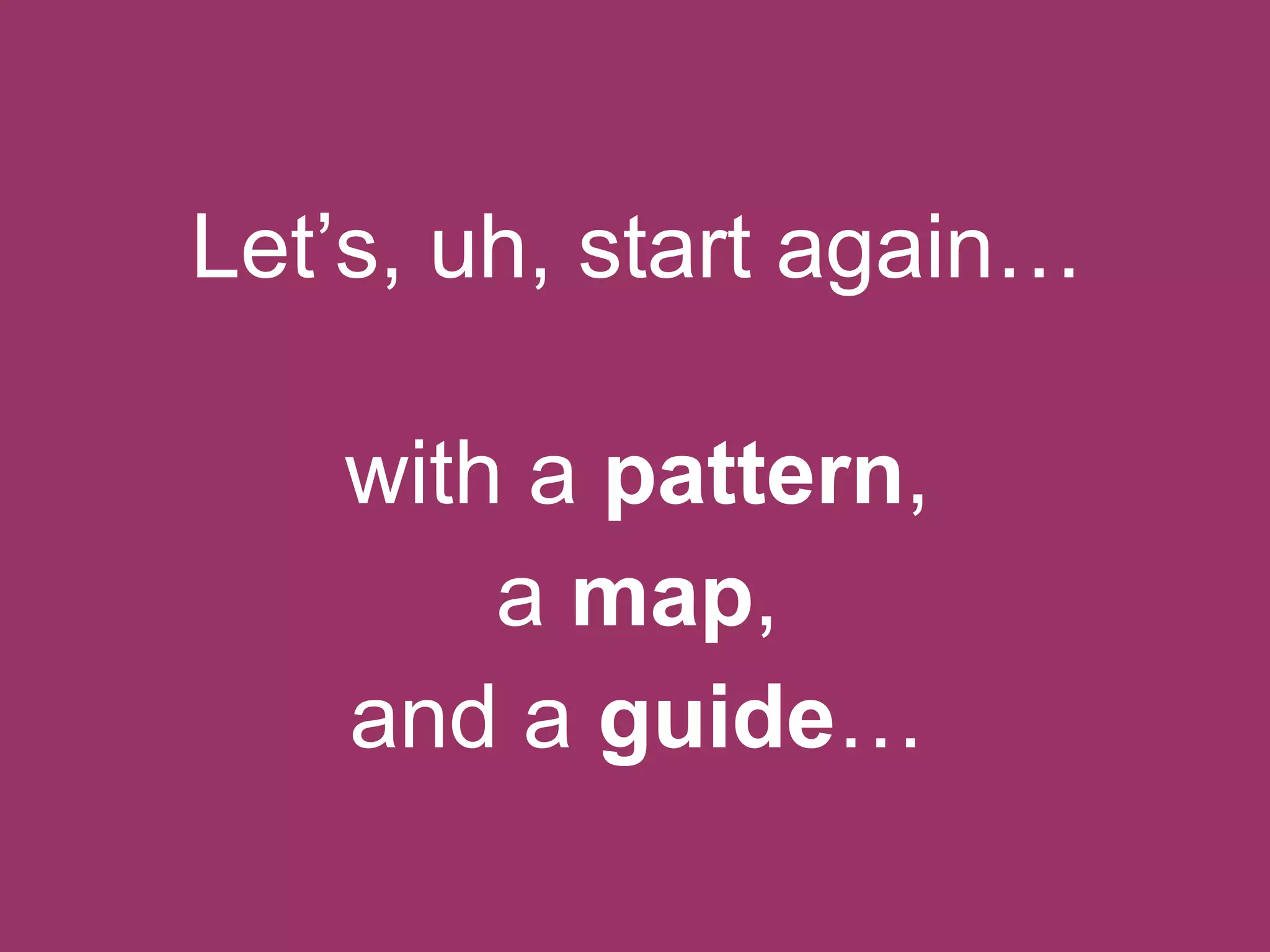 Let‟s, uh, start again…
with a pattern,
a map,
and a guide…

 