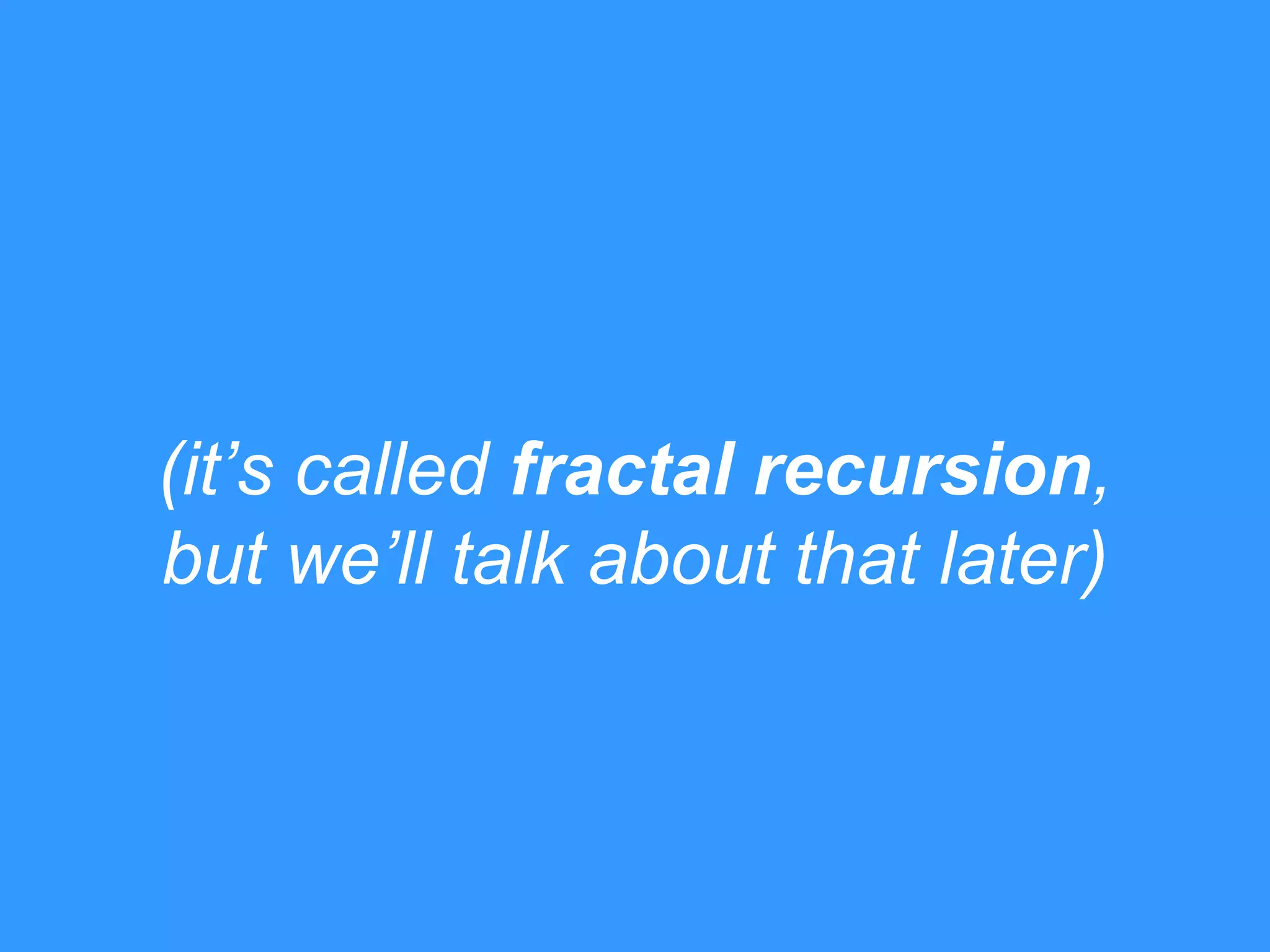 (it‟s called fractal recursion,
but we‟ll talk about that later)

 