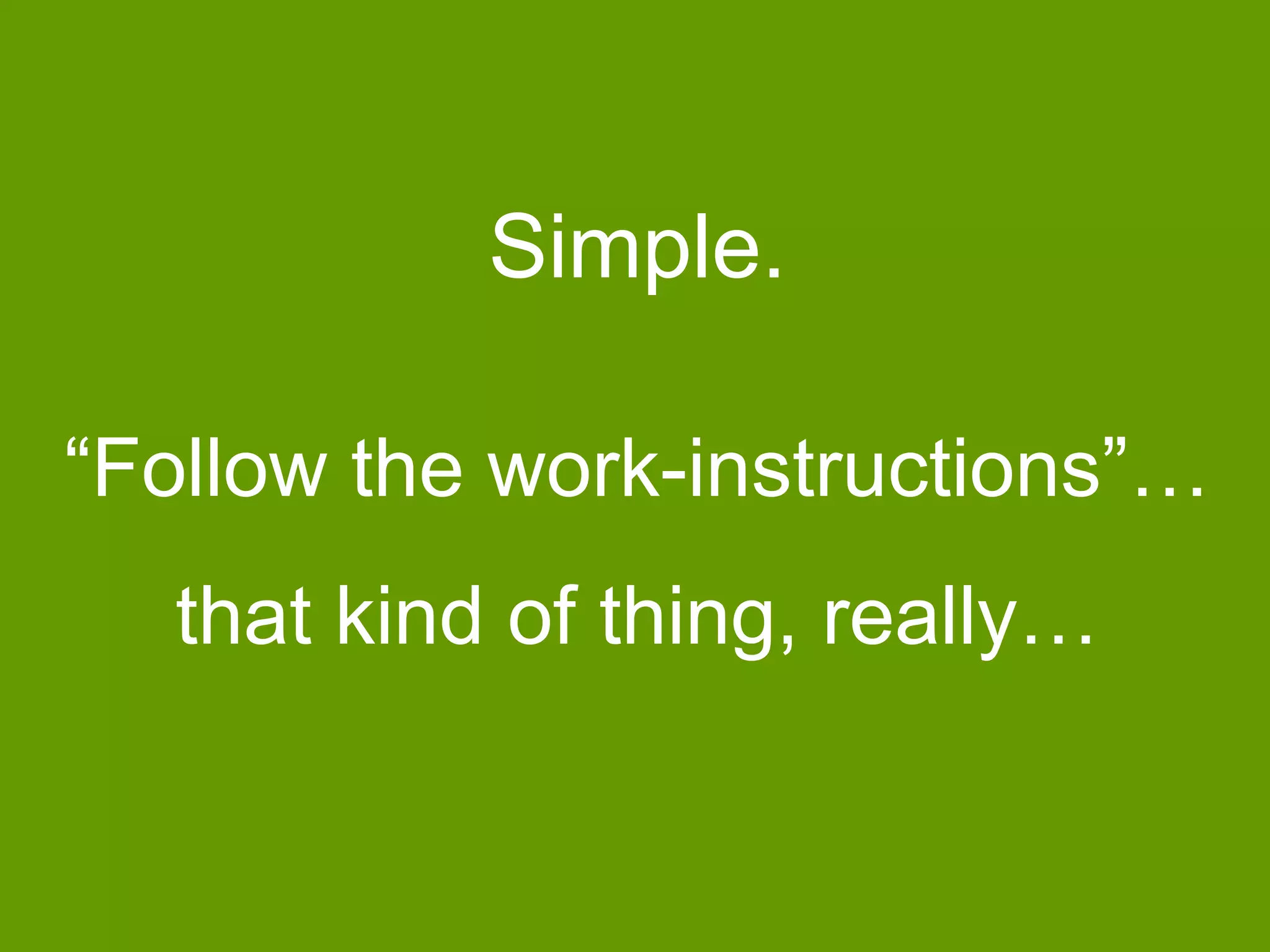 Simple.
“Follow the work-instructions”…
that kind of thing, really…

 