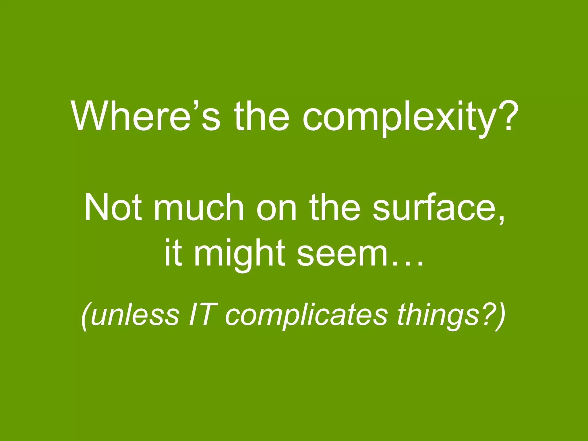 Where‟s the complexity?
Not much on the surface,
it might seem…
(unless IT complicates things?)

 