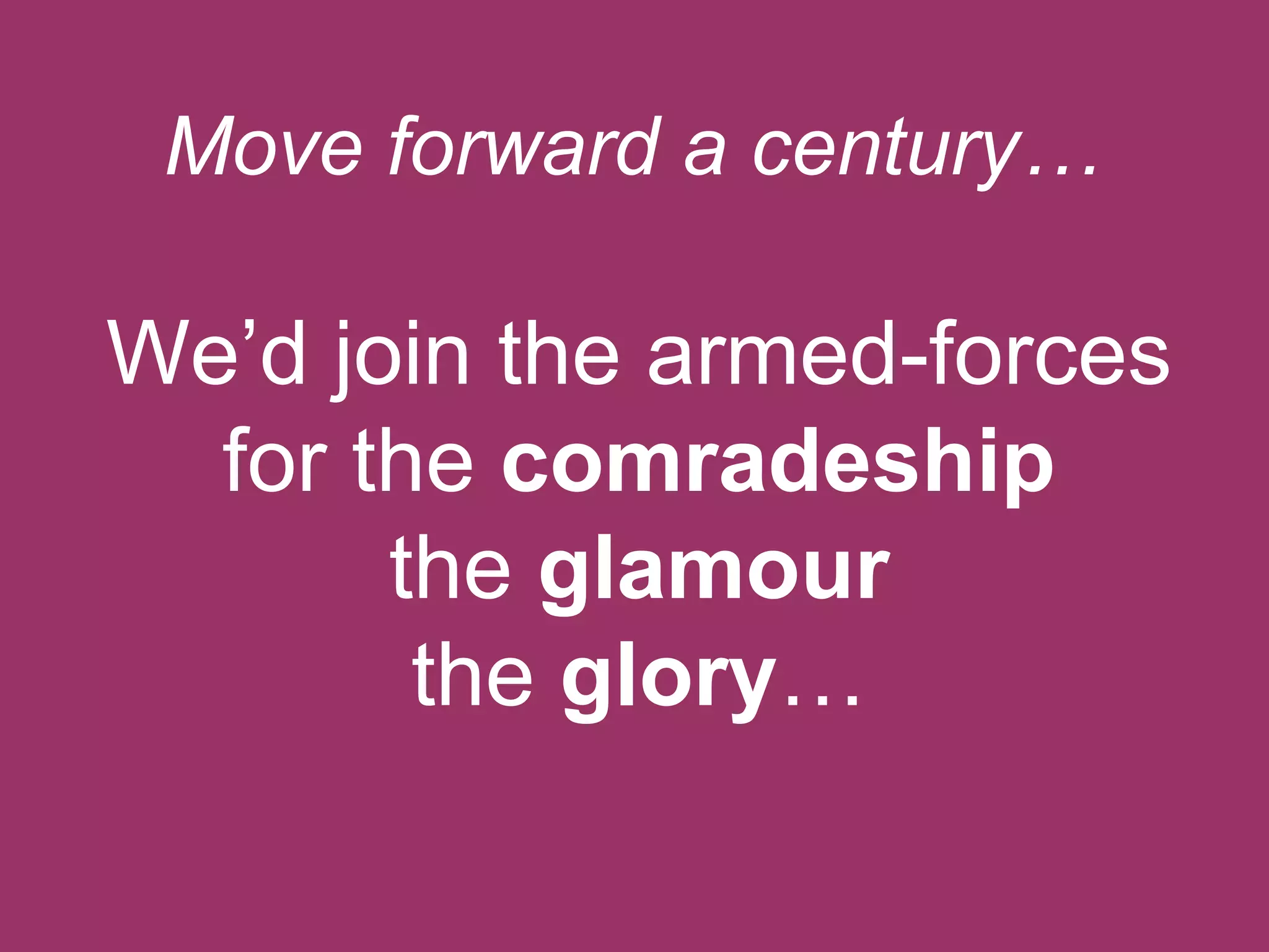 Move forward a century…

We‟d join the armed-forces
for the comradeship
the glamour
the glory…

 