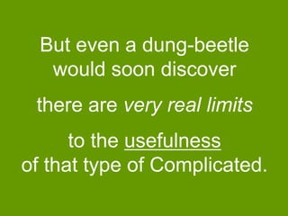 But even a dung-beetle
would soon discover
there are very real limits
to the usefulness
of that type of Complicated.

 