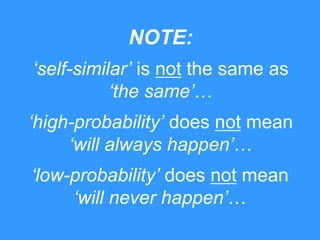 NOTE:
„self-similar‟ is not the same as
„the same‟…
„high-probability‟ does not mean
„will always happen‟…
„low-probability‟ does not mean
„will never happen‟…

 