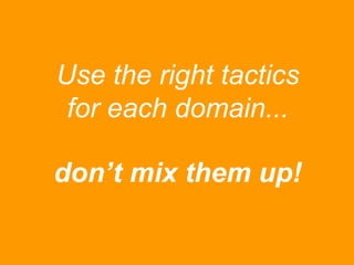 Use the right tactics
for each domain...
don’t mix them up!

 