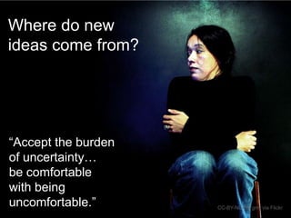Where do new
ideas come from?

“Accept the burden
of uncertainty…
be comfortable
with being
uncomfortable.”

CC-BY-NC-SA grrrl via Flickr

 