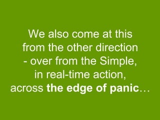 We also come at this
from the other direction
- over from the Simple,
in real-time action,
across the edge of panic…

 