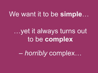 We want it to be simple…
…yet it always turns out
to be complex
– horribly complex…

 