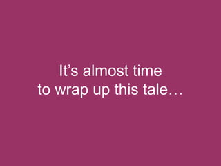 It‟s almost time
to wrap up this tale…

 