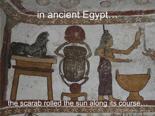 in ancient Egypt…

the scarab rolled the sun along its course…
CC-BY isawnyu via Flickr

 