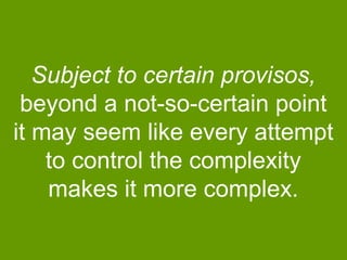 Subject to certain provisos,
beyond a not-so-certain point
it may seem like every attempt
to control the complexity
makes it more complex.

 