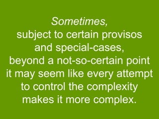 Sometimes,
subject to certain provisos
and special-cases,
beyond a not-so-certain point
it may seem like every attempt
to control the complexity
makes it more complex.

 