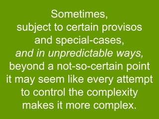 Sometimes,
subject to certain provisos
and special-cases,
and in unpredictable ways,
beyond a not-so-certain point
it may seem like every attempt
to control the complexity
makes it more complex.

 