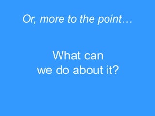 Or, more to the point…

What can
we do about it?

 