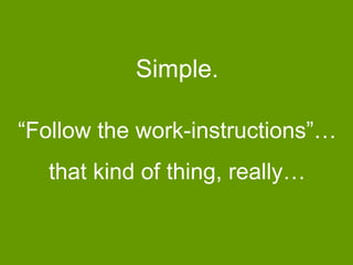 Simple.
“Follow the work-instructions”…
that kind of thing, really…

 