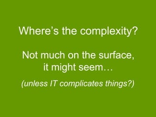Where‟s the complexity?
Not much on the surface,
it might seem…
(unless IT complicates things?)

 