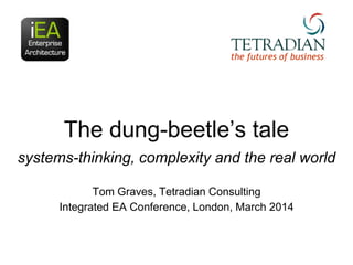 the futures of business

The dung-beetle‟s tale
systems-thinking, complexity and the real world
Tom Graves, Tetradian Consulting
Integrated EA Conference, London, March 2014

 