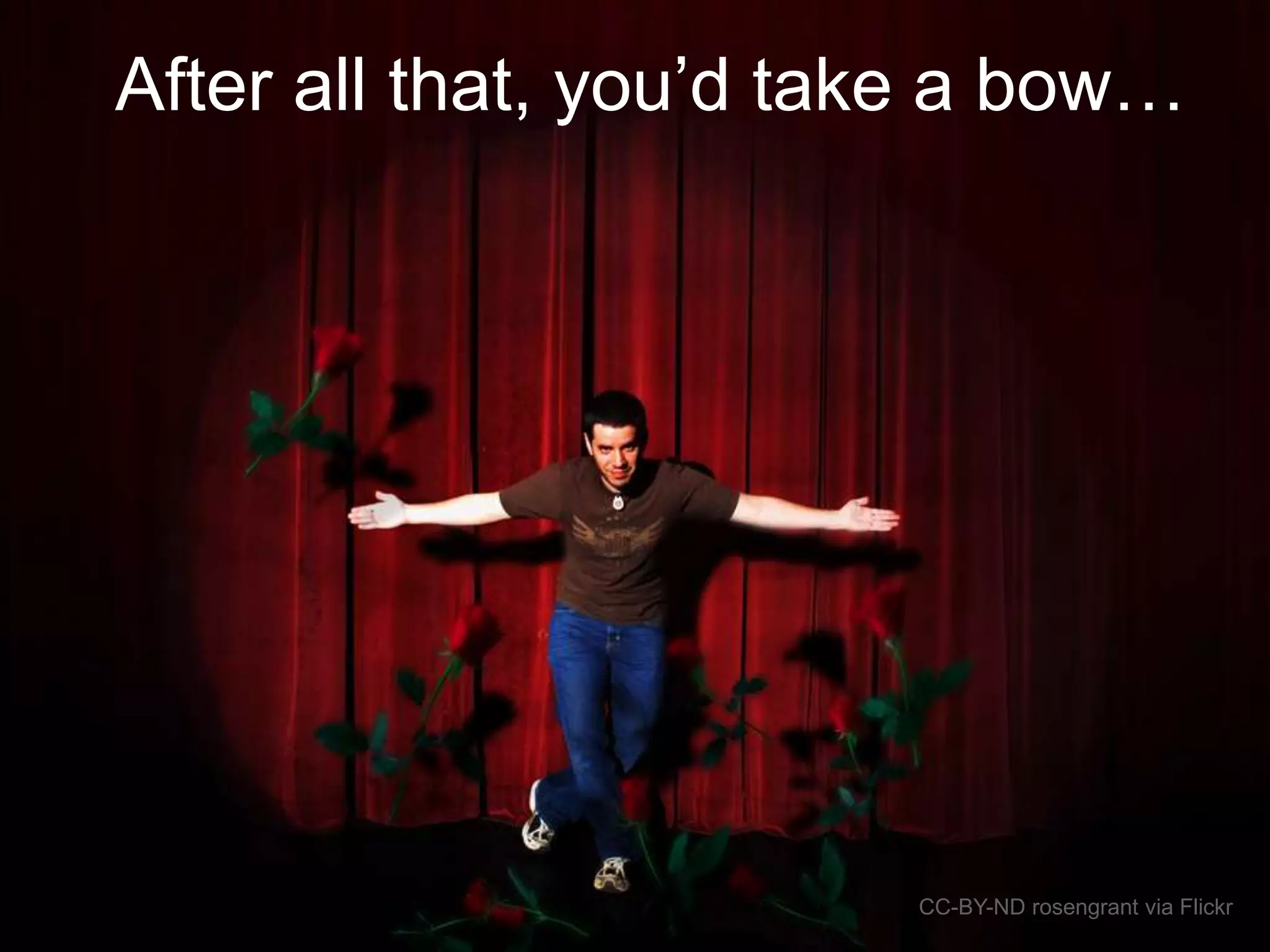 After all that, you’d take a bow…
CC-BY-ND rosengrant via Flickr
 
