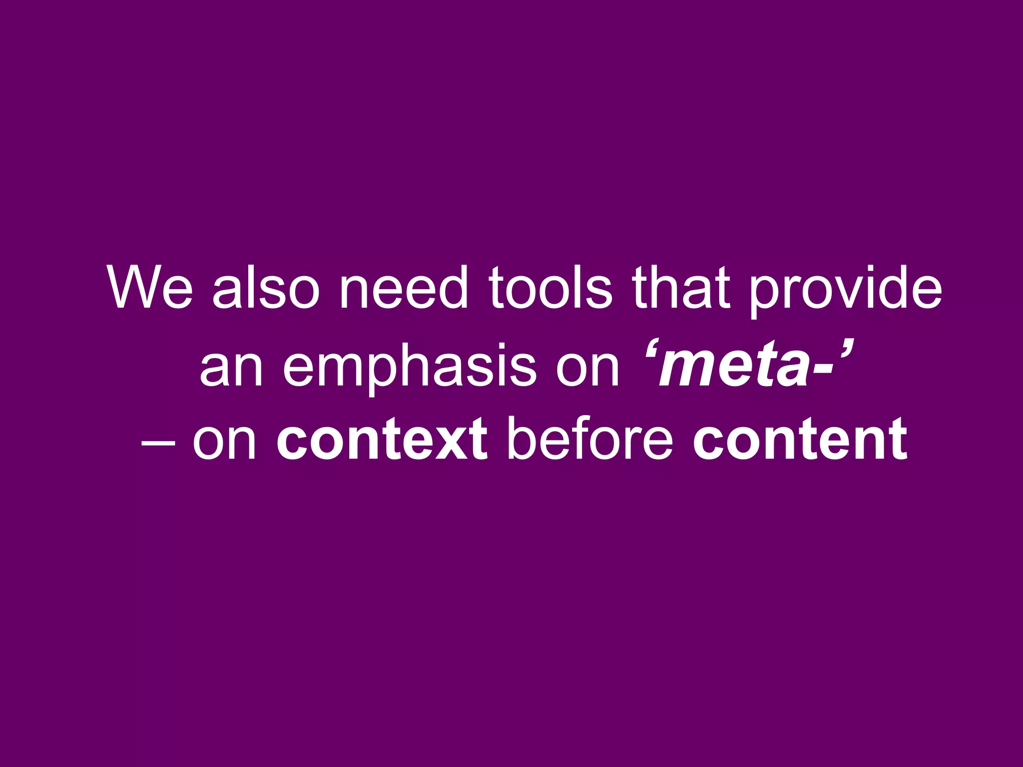 We also need tools that provide
an emphasis on ‘meta-’
– on context before content
 