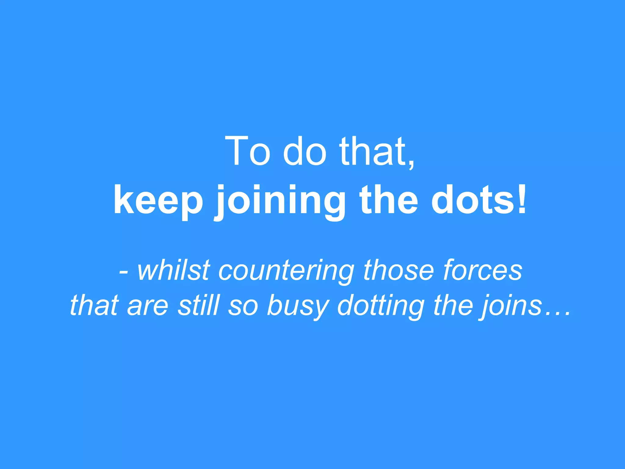 - whilst countering those forces
that are still so busy dotting the joins…
To do that,
keep joining the dots!
 