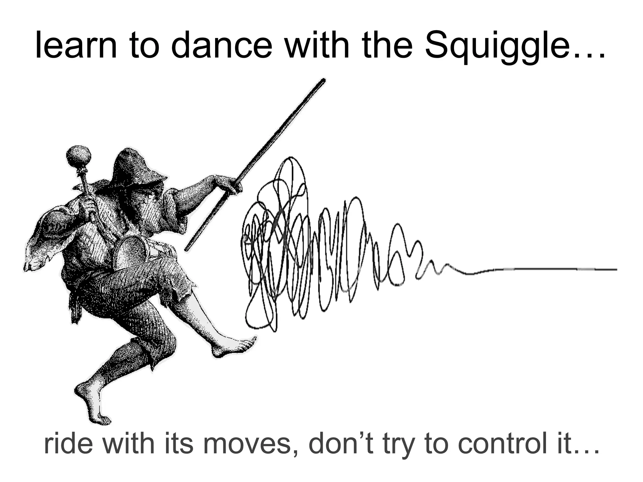 ride with its moves, don’t try to control it…
learn to dance with the Squiggle…
 