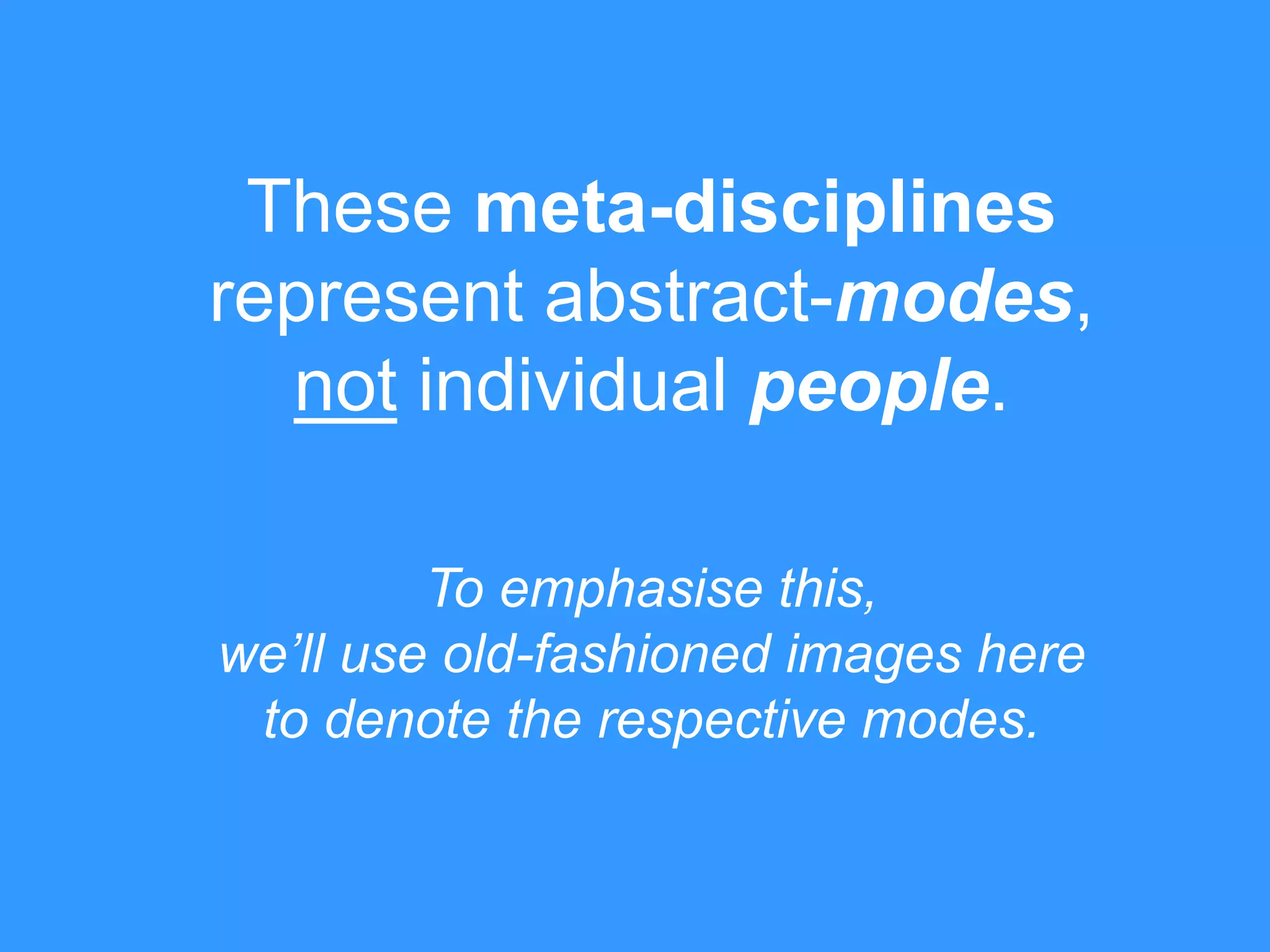 These meta-disciplines
represent abstract-modes,
not individual people.
To emphasise this,
we’ll use old-fashioned images here
to denote the respective modes.
 