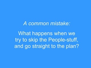 What happens when we
try to skip the People-stuff,
and go straight to the plan?
A common mistake:
 