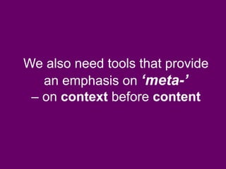 We also need tools that provide
an emphasis on ‘meta-’
– on context before content
 