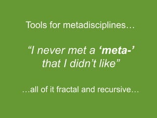 “I never met a ‘meta-’
that I didn’t like”
…all of it fractal and recursive…
Tools for metadisciplines…
 
