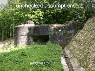 unchecked assumptions…
CC-BY morten812 via Flickr
(Maginot Line…)
 