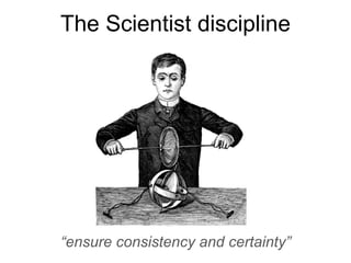 The Scientist discipline
“ensure consistency and certainty”
 
