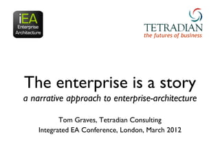 the futures of business




The enterprise is a story
a narrative approach to enterprise-architecture

           Tom Graves, Tetradian Consulting
    Integrated EA Conference, London, March 2012
 