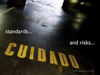 standards...
               and risks...



                CC-BY rodrigofranca via Flickr
 