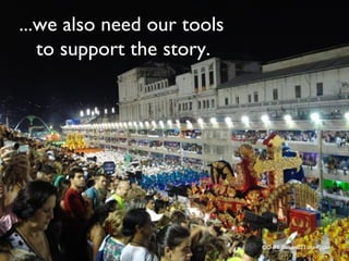...we also need our tools
   to support the story.




                            CC-BY Boban021 via Flickr
 