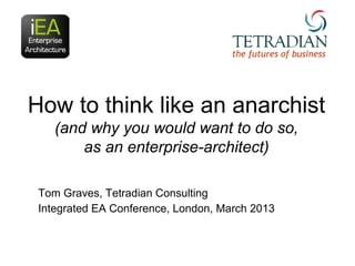 the futures of business




How to think like an anarchist
    (and why you would want to do so,
        as an enterprise-architect)

 Tom Graves, Tetradian Consulting
 Integrated EA Conference, London, March 2013
 