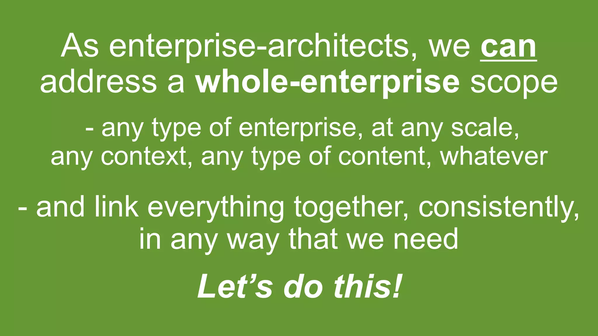 As enterprise-architects, we can
address a whole-enterprise scope
- any type of enterprise, at any scale,
any context, any type of content, whatever
Let’s do this!
- and link everything together, consistently,
in any way that we need
 