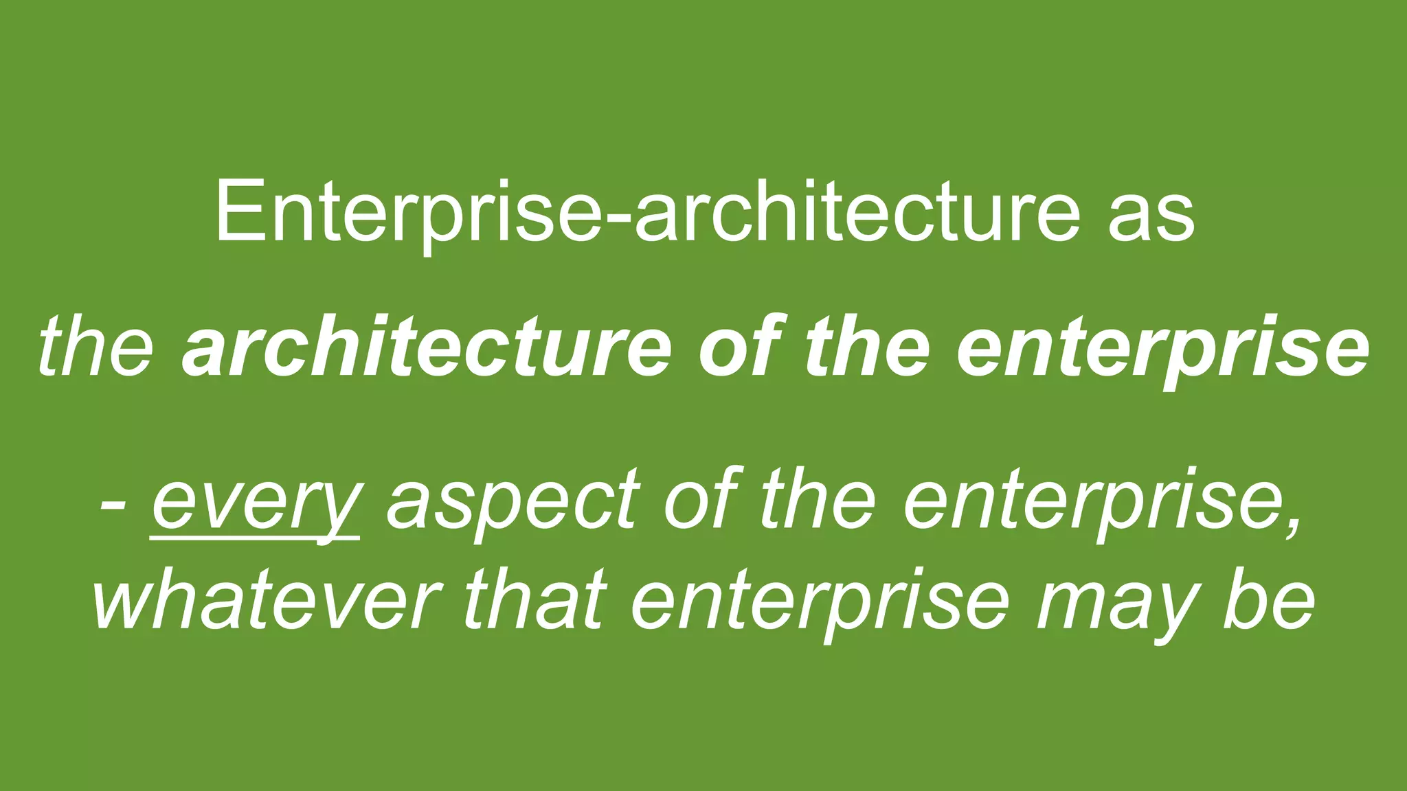 Enterprise-architecture as
the architecture of the enterprise
- every aspect of the enterprise,
whatever that enterprise may be
 