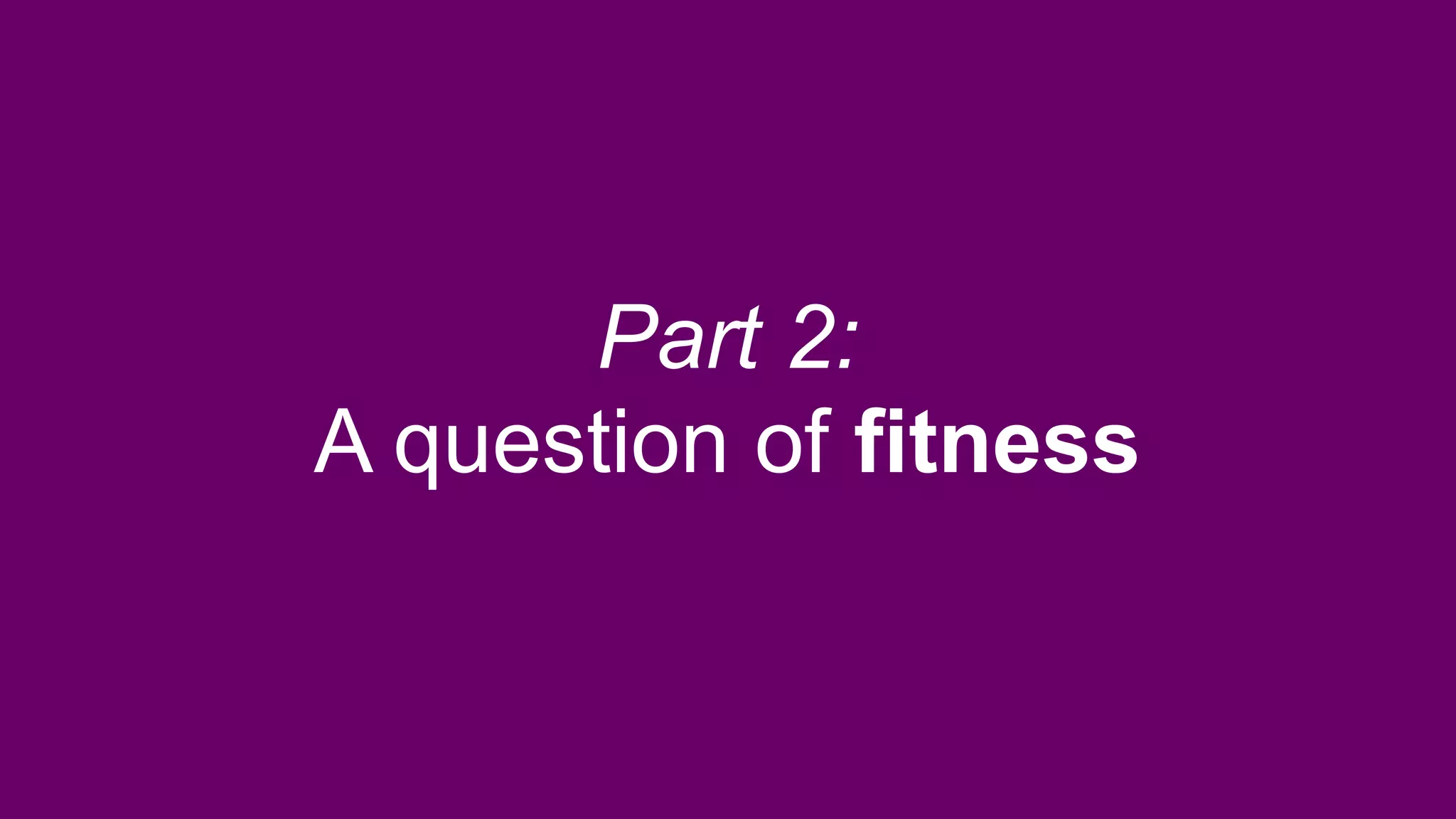 Part 2:
A question of fitness
 