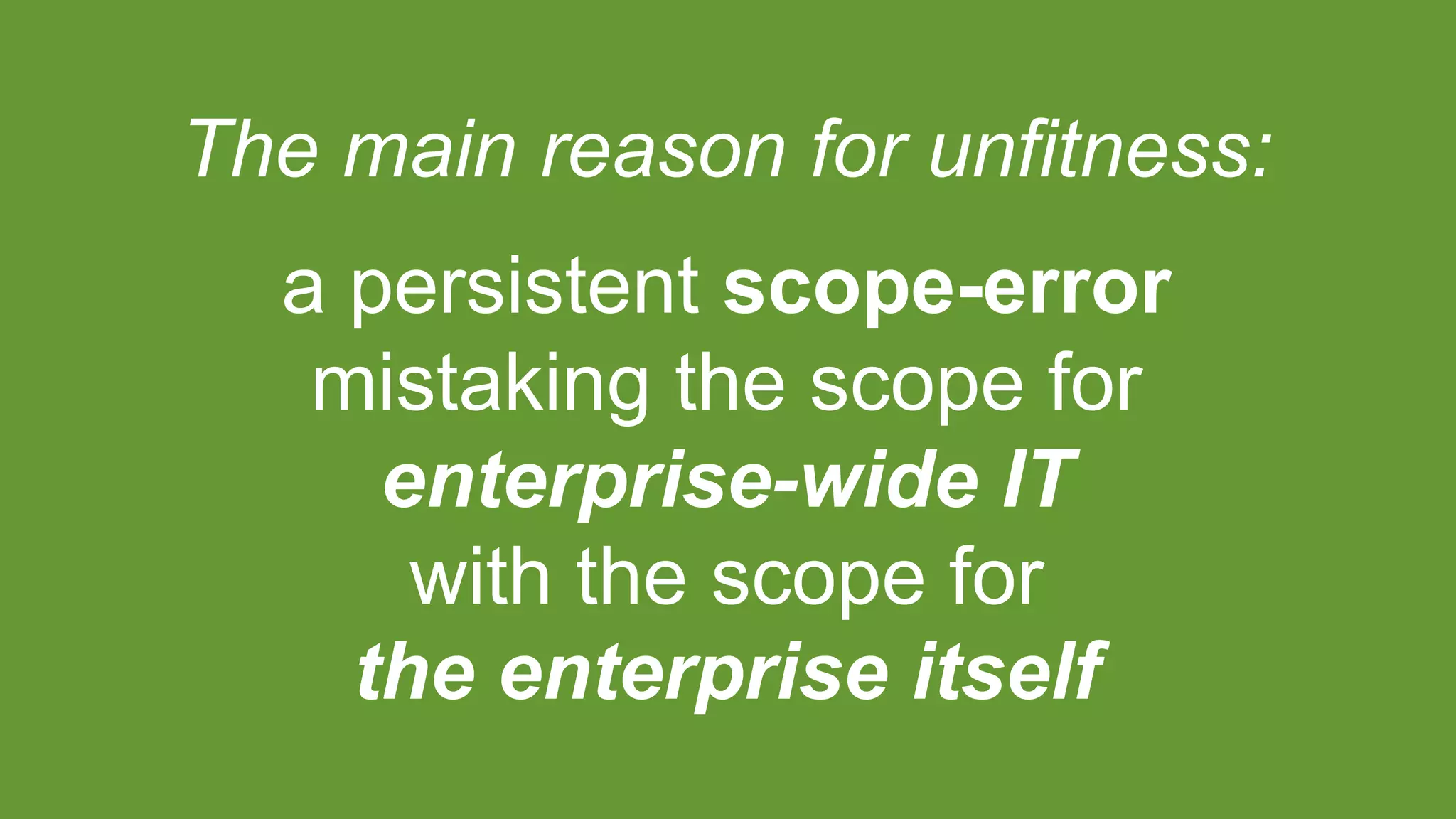 The main reason for unfitness:
a persistent scope-error
mistaking the scope for
enterprise-wide IT
with the scope for
the enterprise itself
 