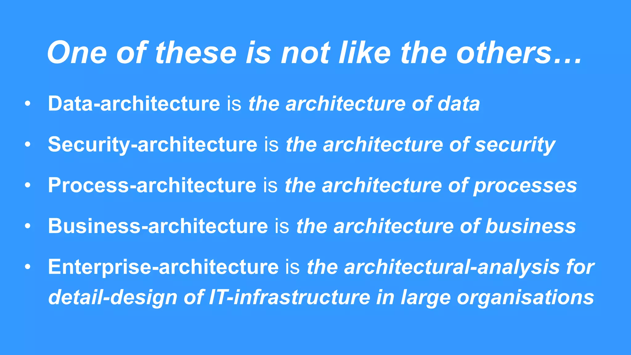 One of these is not like the others…
• Data-architecture is the architecture of data
• Security-architecture is the architecture of security
• Process-architecture is the architecture of processes
• Business-architecture is the architecture of business
• Enterprise-architecture is the architectural-analysis for
detail-design of IT-infrastructure in large organisations
 