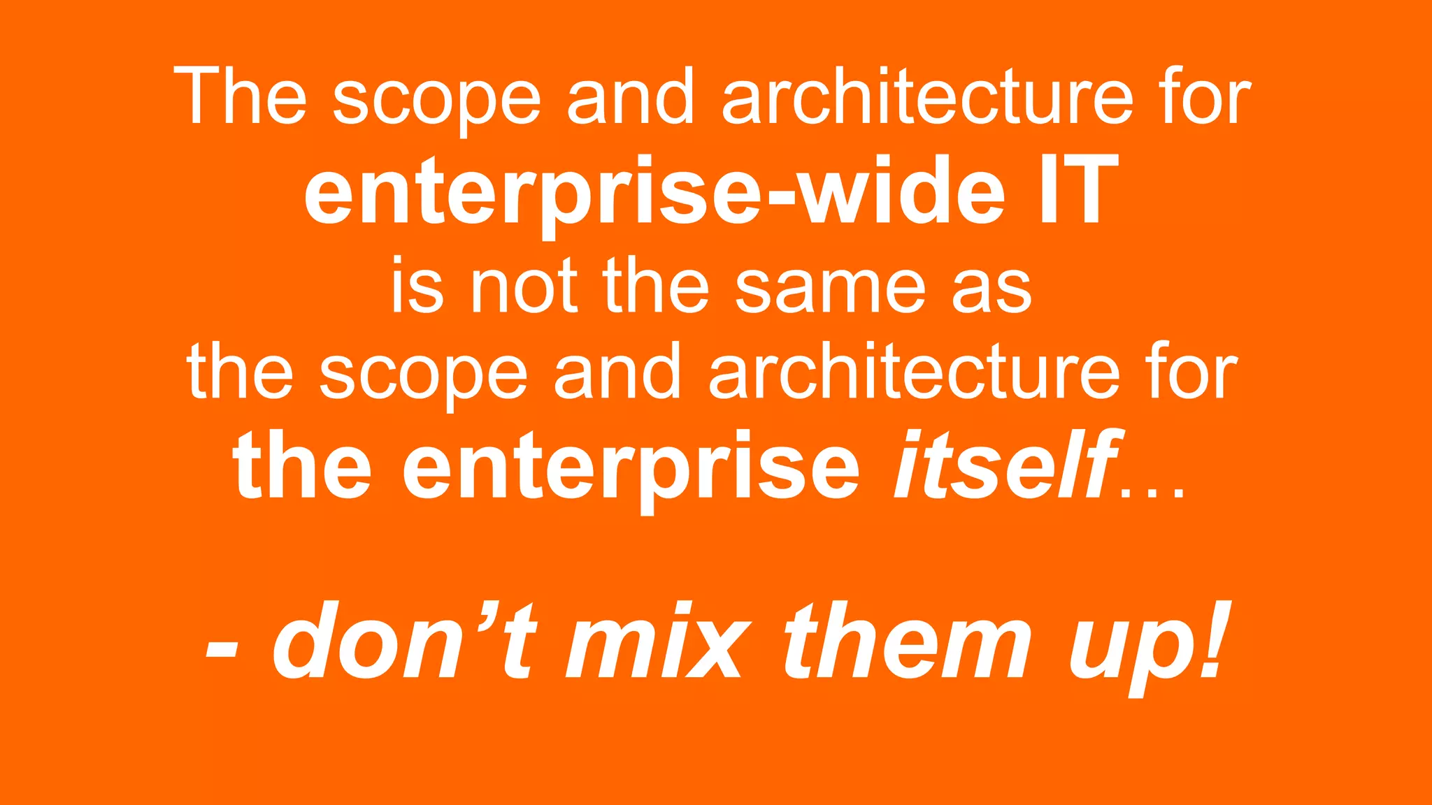 The scope and architecture for
enterprise-wide IT
is not the same as
the scope and architecture for
the enterprise itself…
- don’t mix them up!
 