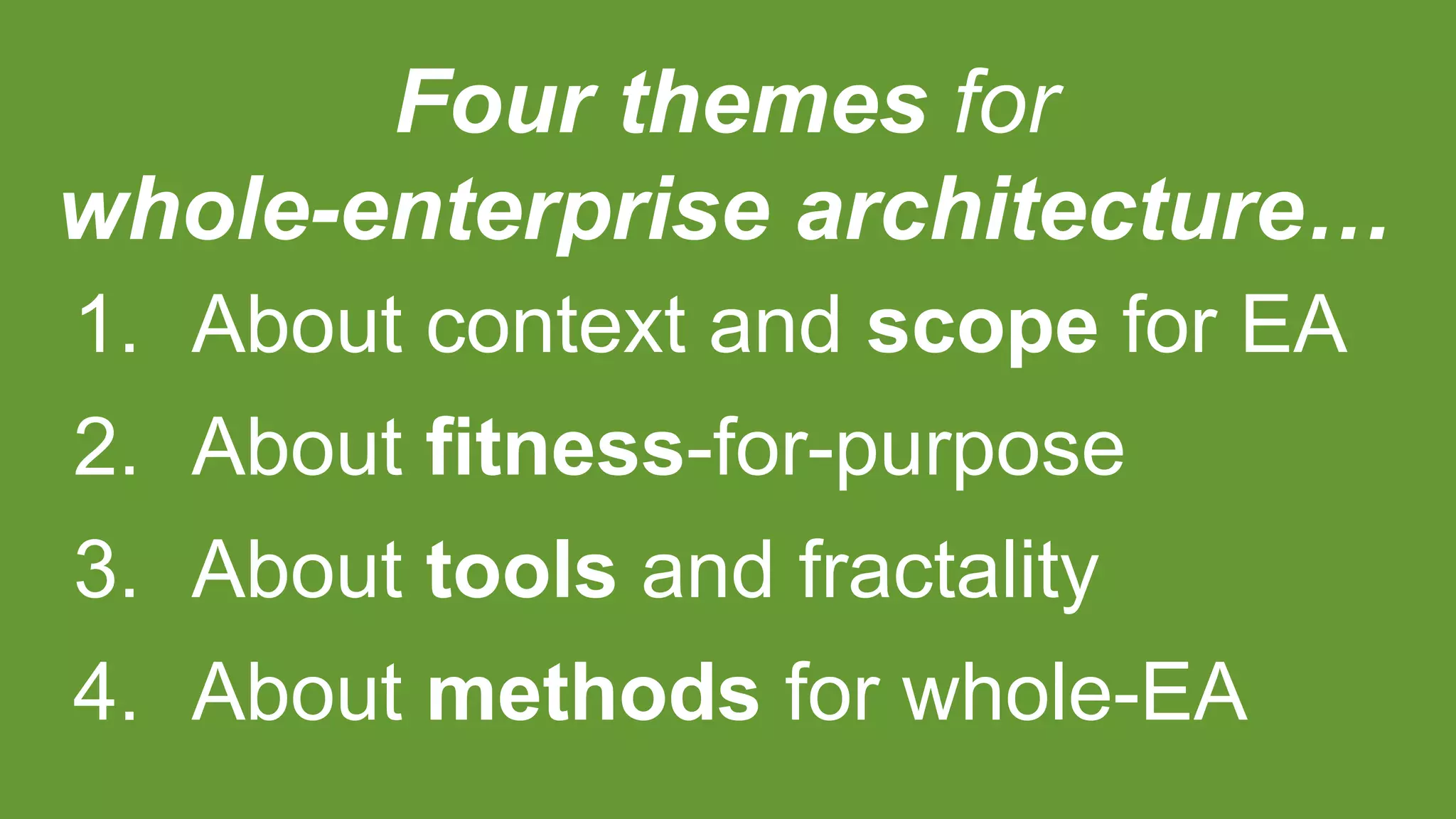 Four themes for
whole-enterprise architecture…
1. About context and scope for EA
2. About fitness-for-purpose
3. About tools and fractality
4. About methods for whole-EA
 