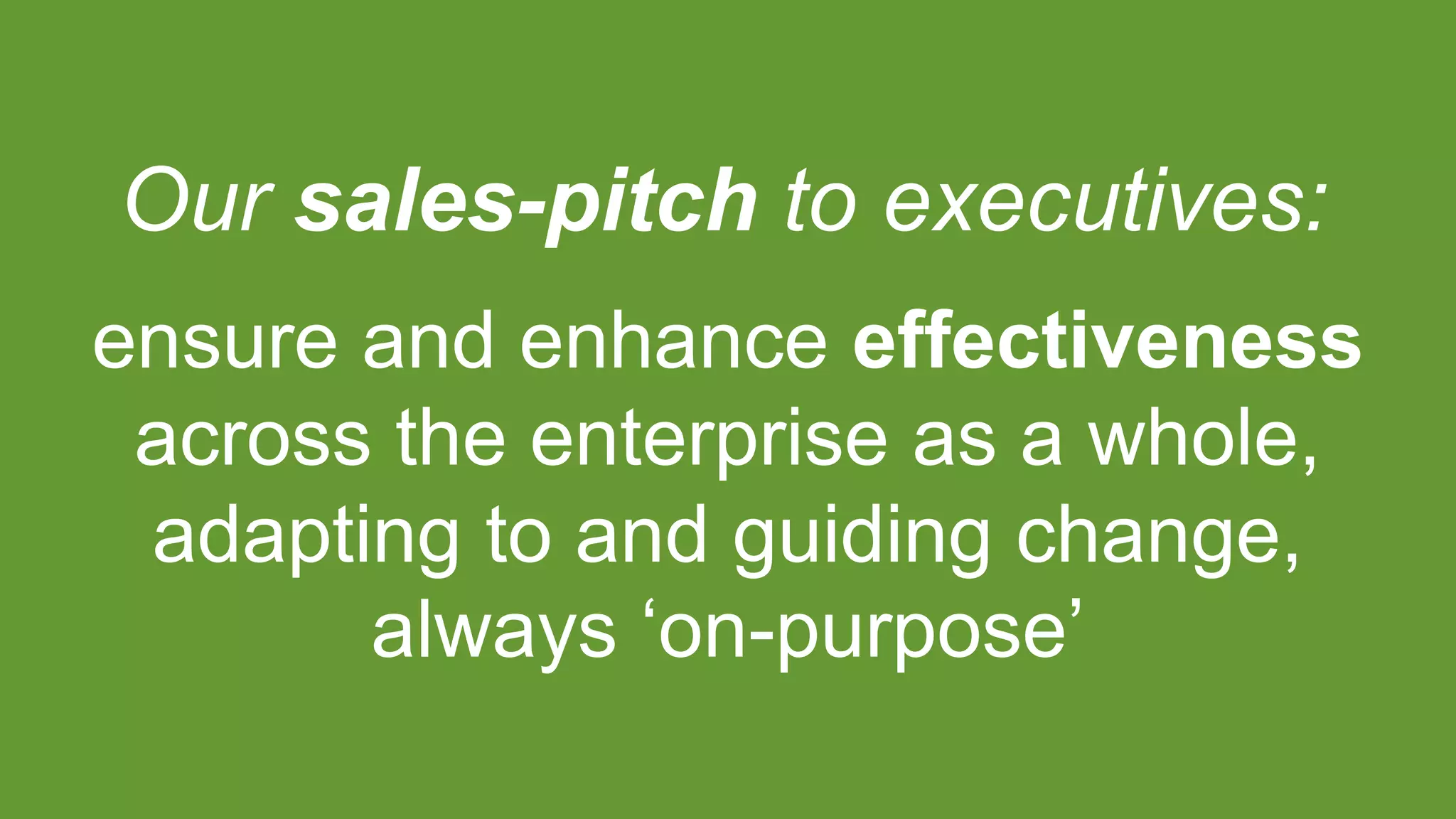 Our sales-pitch to executives:
ensure and enhance effectiveness
across the enterprise as a whole,
adapting to and guiding change,
always ‘on-purpose’
 