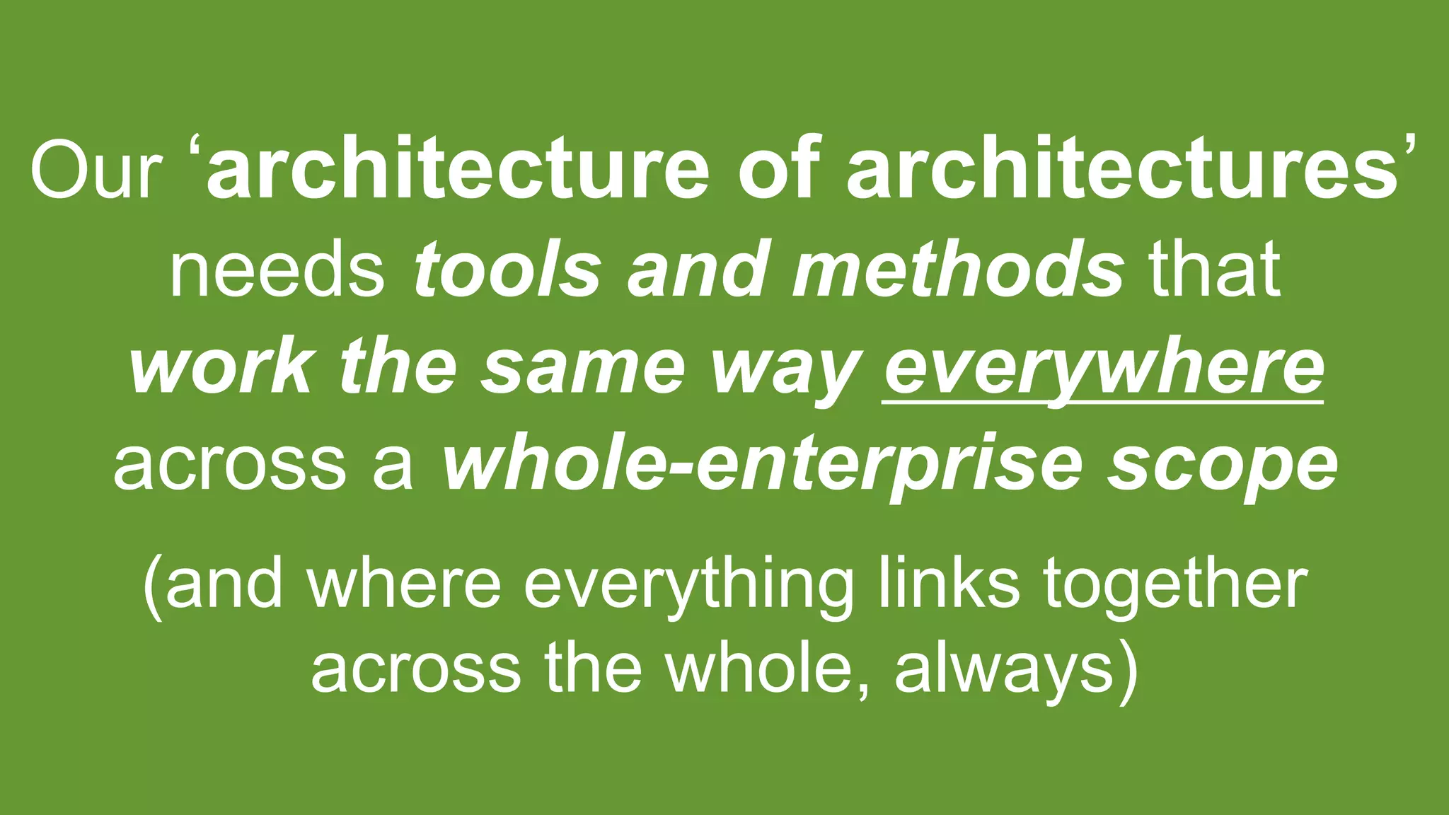Our ‘architecture of architectures’
needs tools and methods that
work the same way everywhere
across a whole-enterprise scope
(and where everything links together
across the whole, always)
 