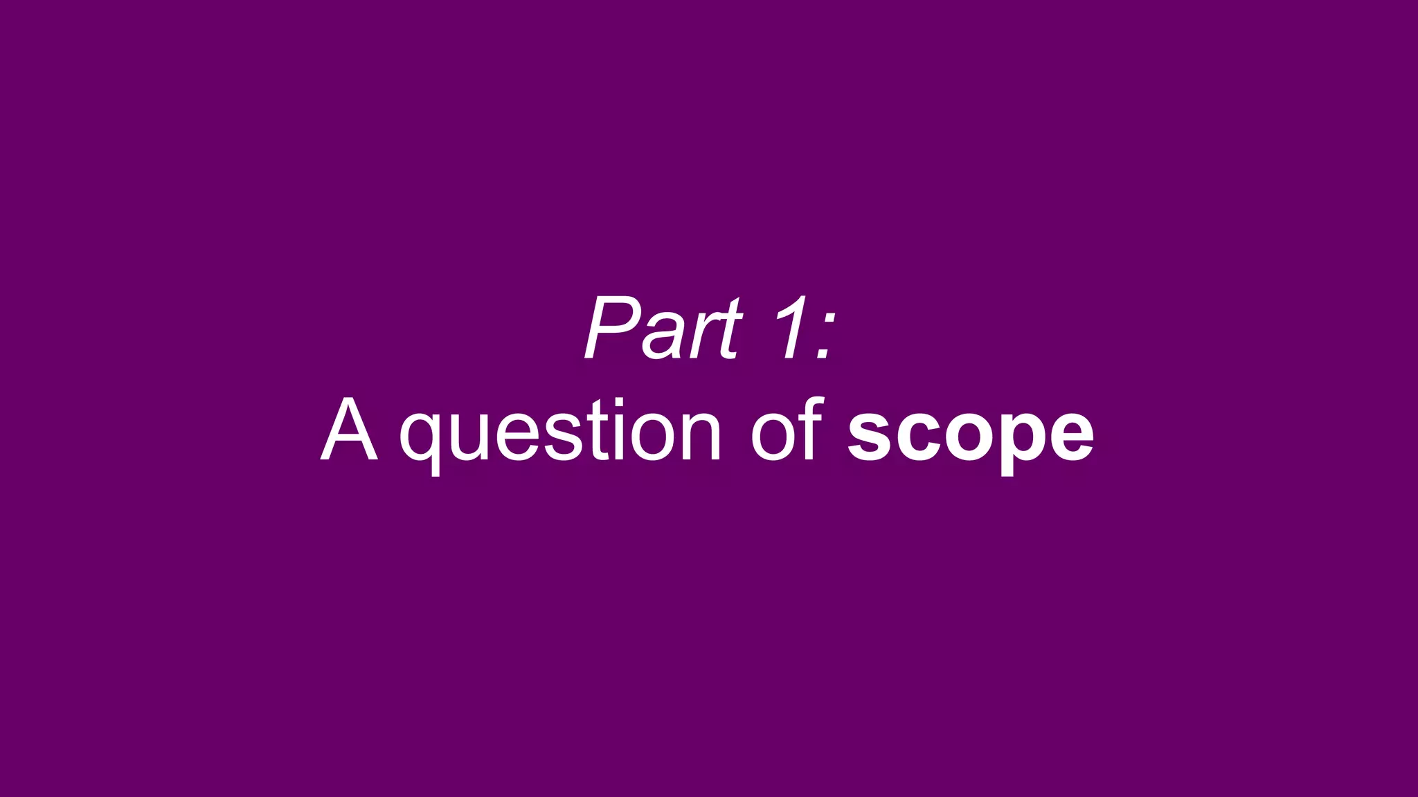 Part 1:
A question of scope
 