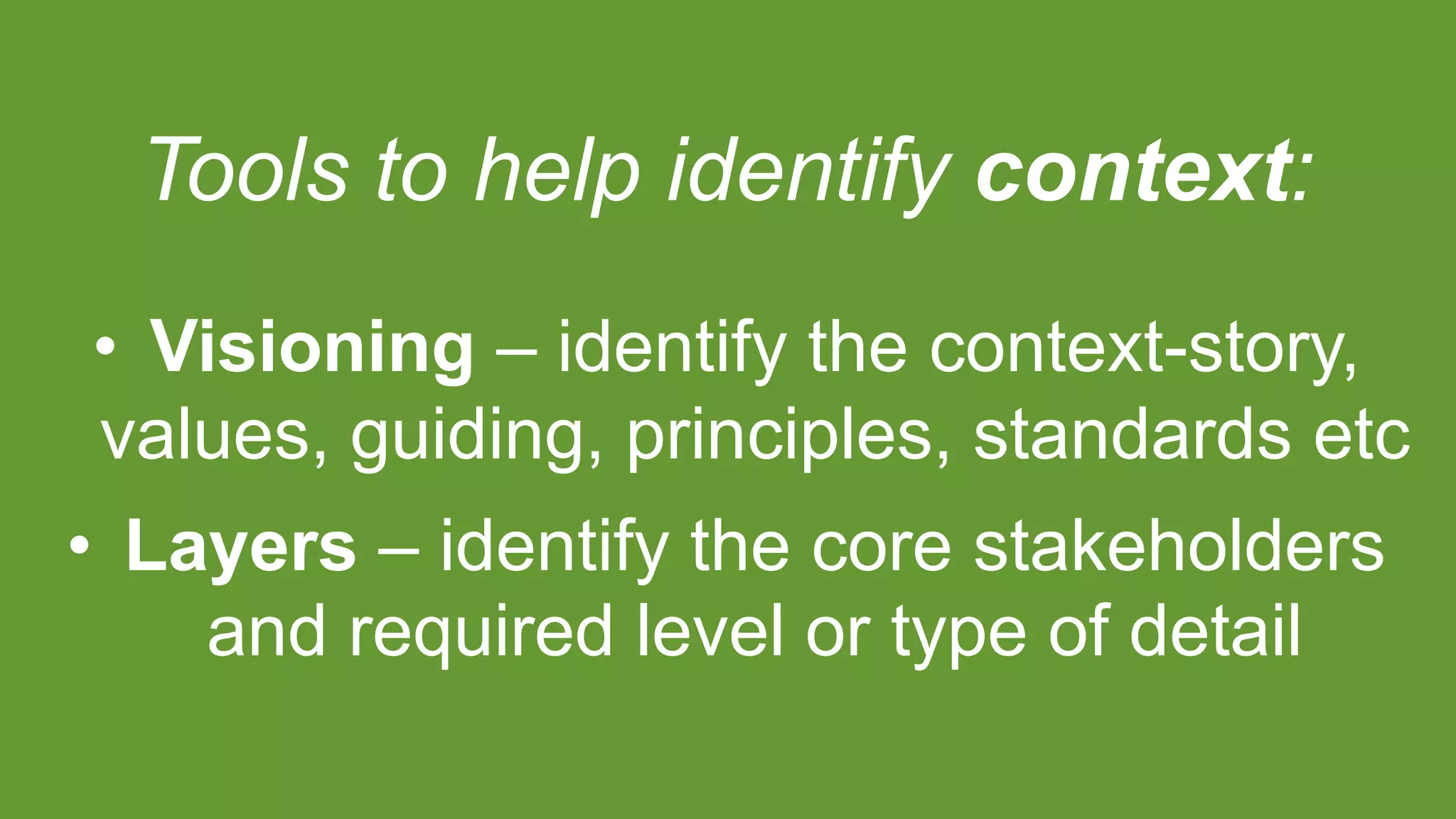 Tools to help identify context:
• Visioning – identify the context-story,
values, guiding, principles, standards etc
• Layers – identify the core stakeholders
and required level or type of detail
 