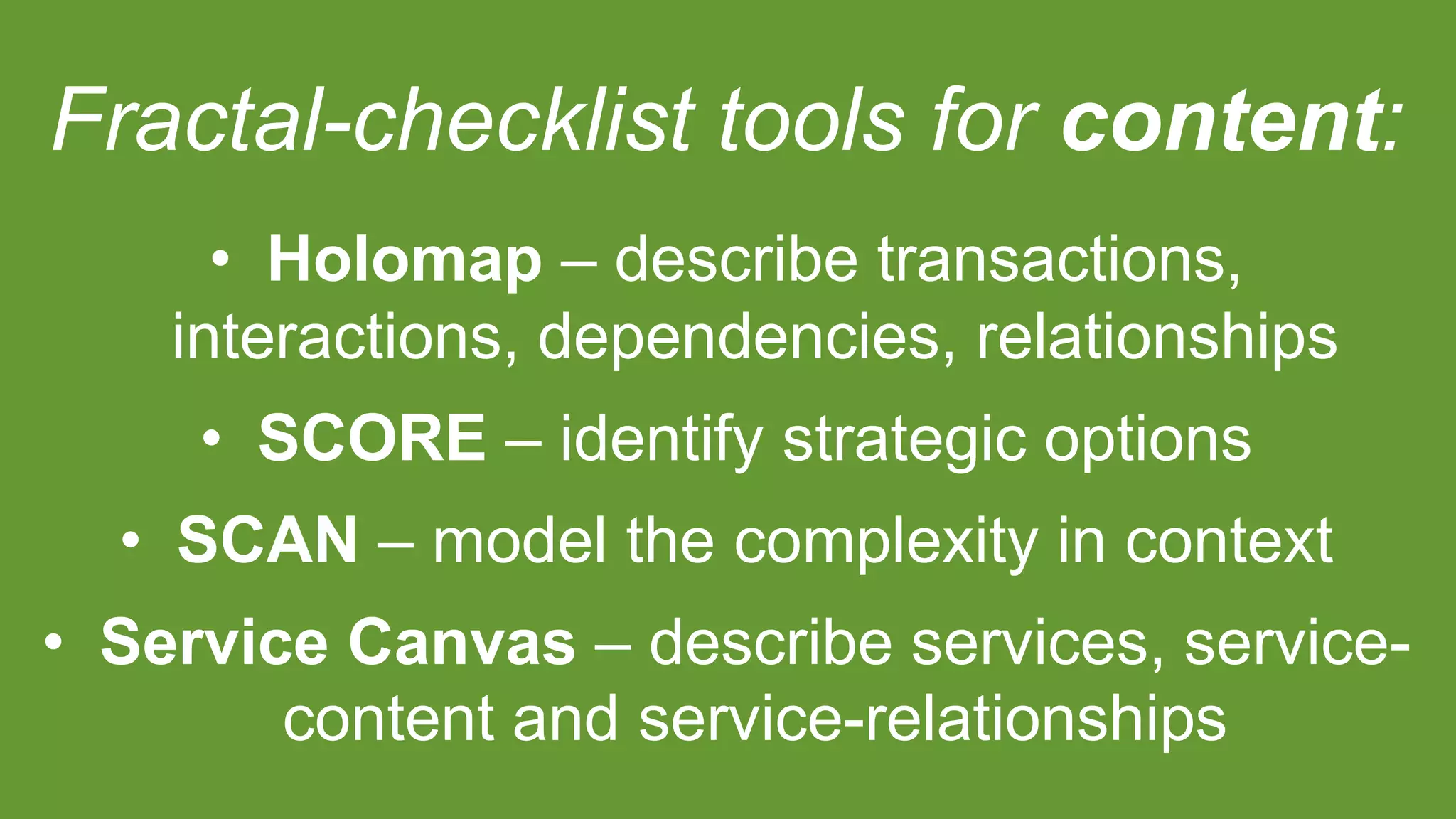 Fractal-checklist tools for content:
• Holomap – describe transactions,
interactions, dependencies, relationships
• SCORE – identify strategic options
• SCAN – model the complexity in context
• Service Canvas – describe services, service-
content and service-relationships
 