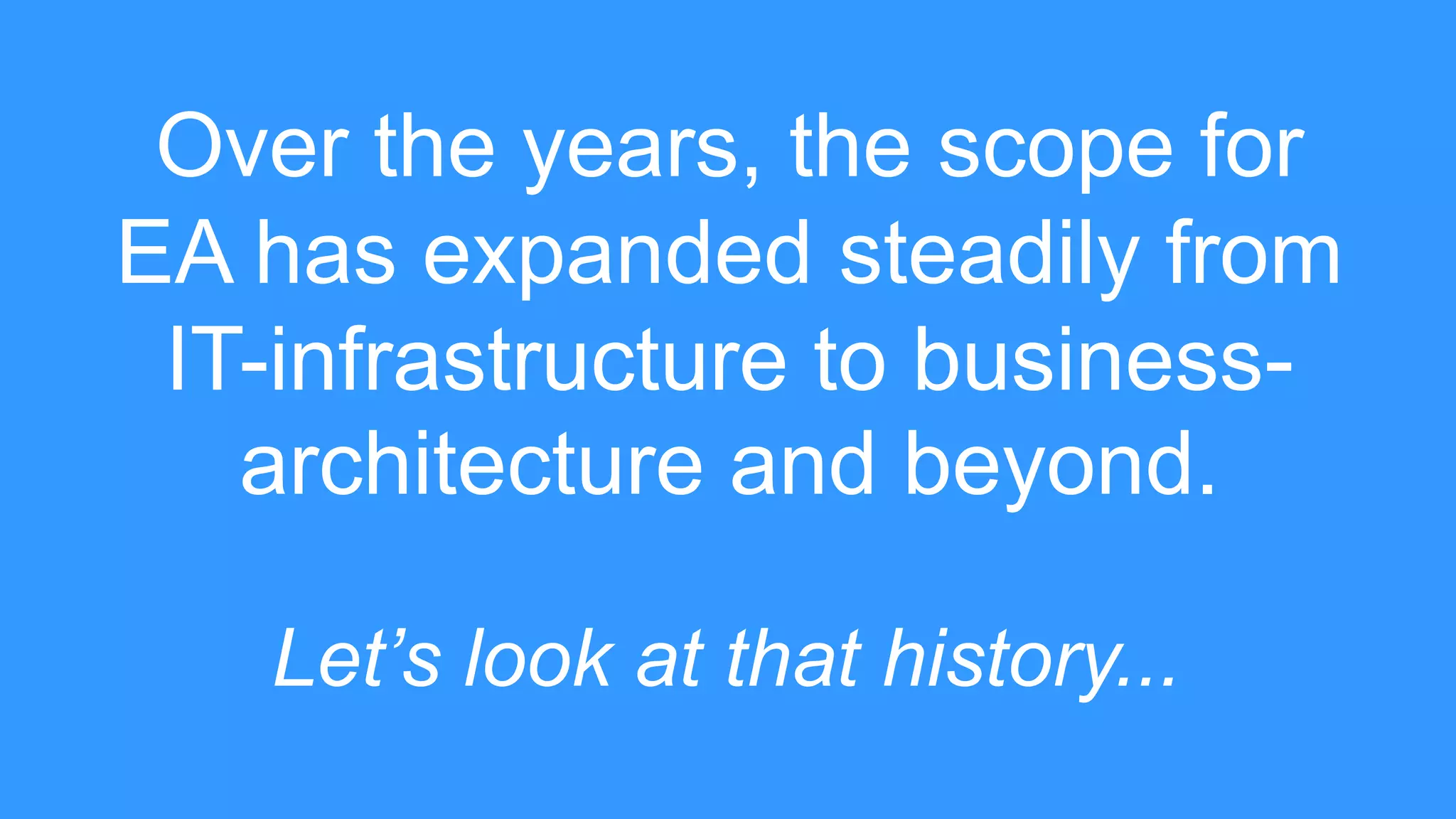 Over the years, the scope for
EA has expanded steadily from
IT-infrastructure to business-
architecture and beyond.
Let’s look at that history...
 
