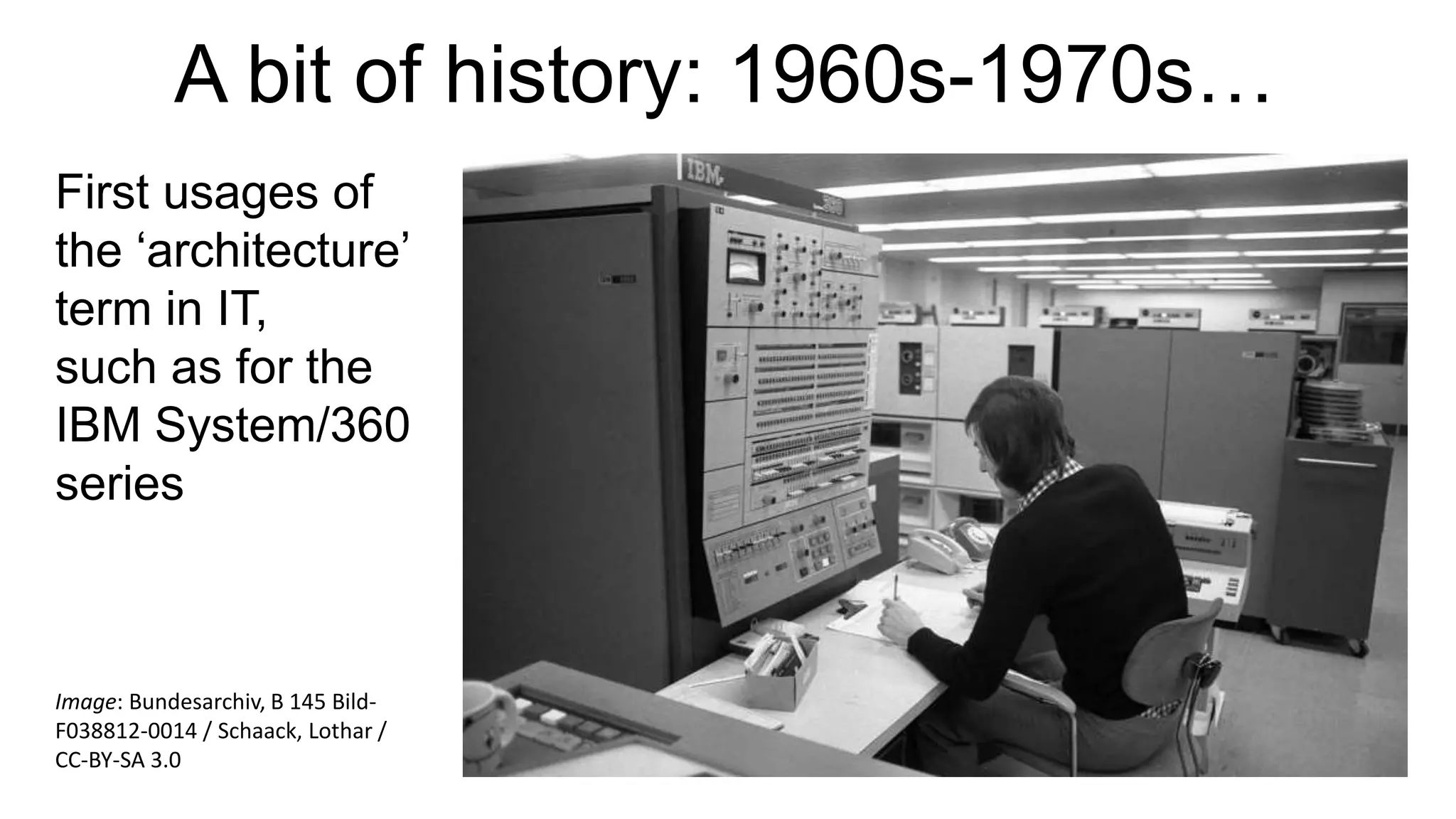A bit of history: 1960s-1970s…
First usages of
the ‘architecture’
term in IT,
such as for the
IBM System/360
series
Image: Bundesarchiv, B 145 Bild-
F038812-0014 / Schaack, Lothar /
CC-BY-SA 3.0
 