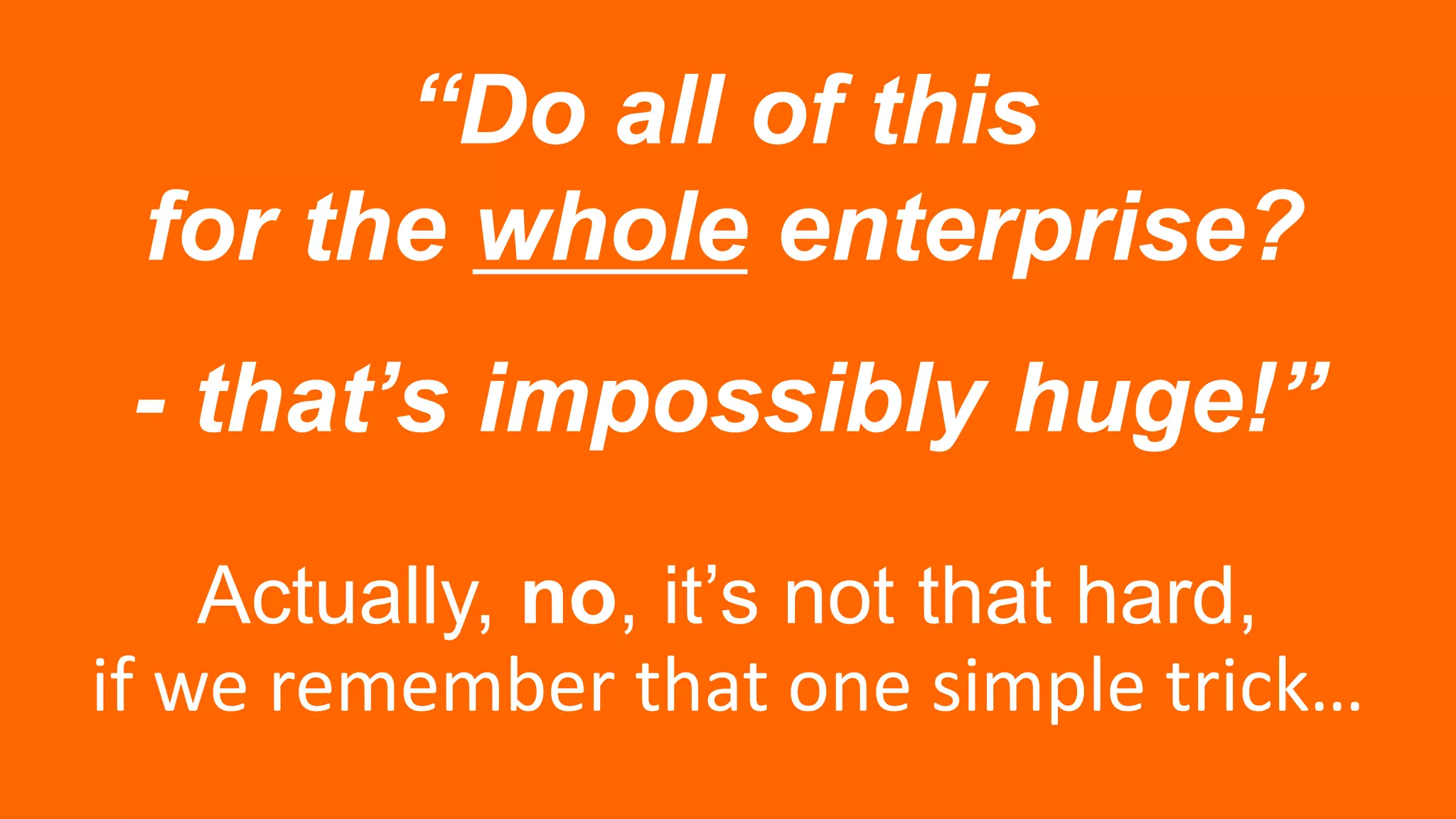 “Do all of this
for the whole enterprise?
- that’s impossibly huge!”
Actually, no, it’s not that hard,
if we remember that one simple trick…
 