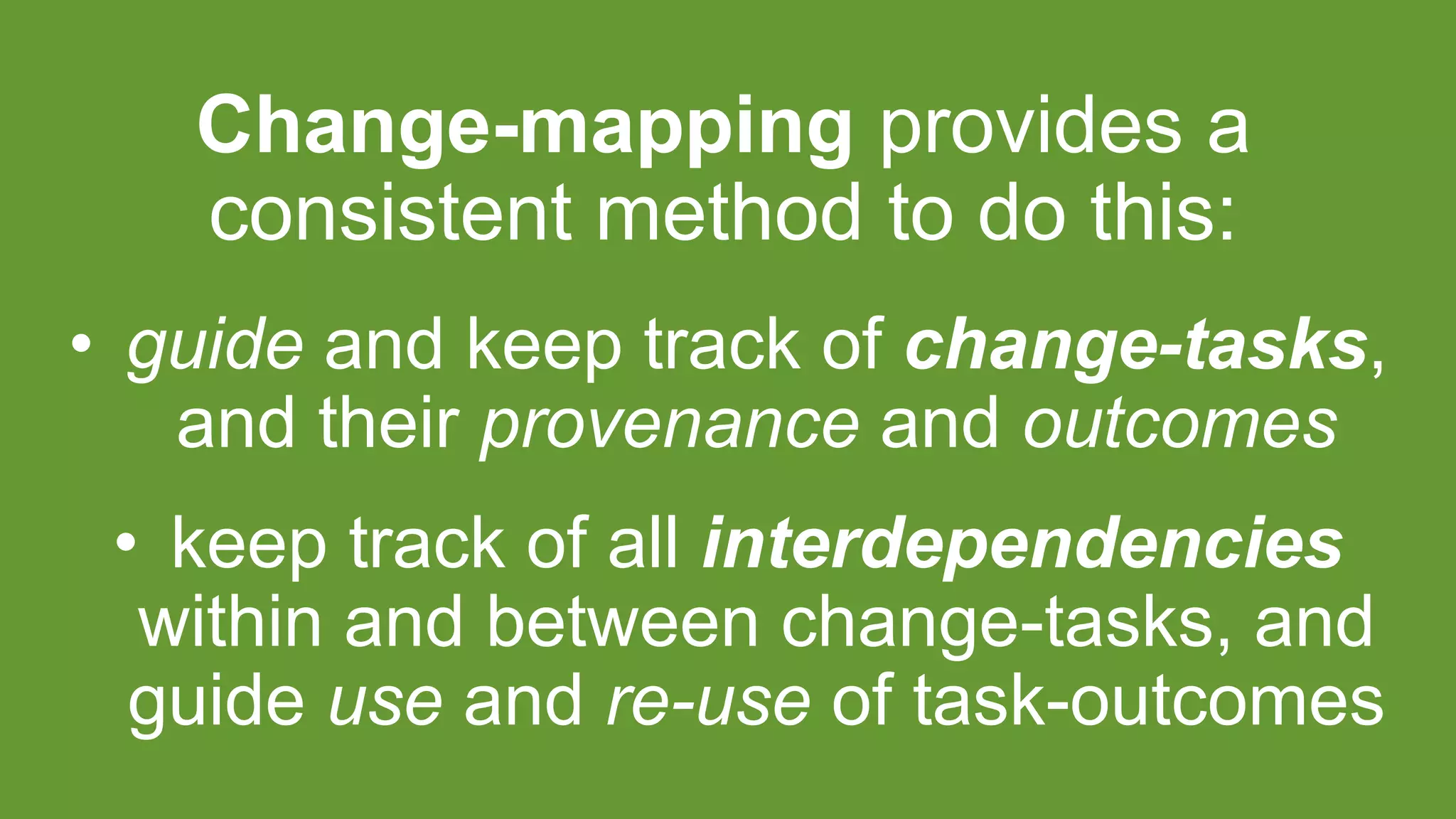 Change-mapping provides a
consistent method to do this:
• guide and keep track of change-tasks,
and their provenance and outcomes
• keep track of all interdependencies
within and between change-tasks, and
guide use and re-use of task-outcomes
 
